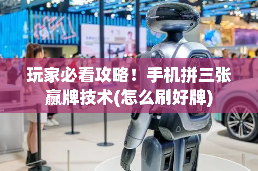 玩家必看攻略！手机拼三张赢牌技术(怎么刷好牌)