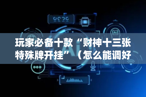 玩家必备十款“财神十三张特殊牌开挂”（怎么能调好牌)