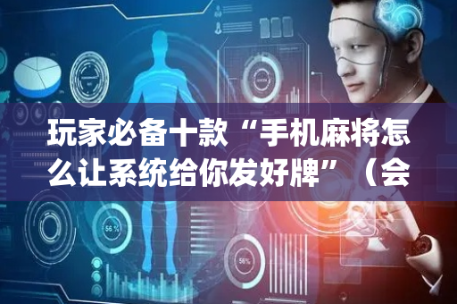 玩家必备十款“手机麻将怎么让系统给你发好牌”（会员会提高胜率吗)