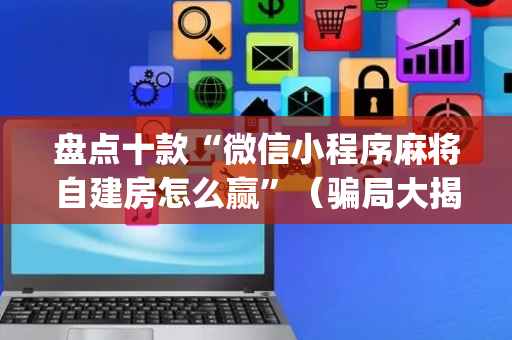 盘点十款“微信小程序麻将自建房怎么赢”（骗局大揭秘)