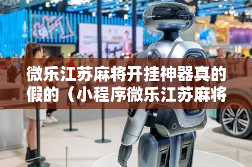 微乐江苏麻将开挂神器真的假的（小程序微乐江苏麻将怎样免费开挂）