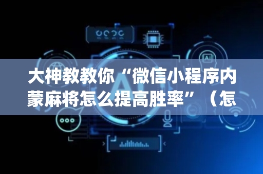 大神教教你“微信小程序内蒙麻将怎么提高胜率”（怎么让系统给你发好牌)
