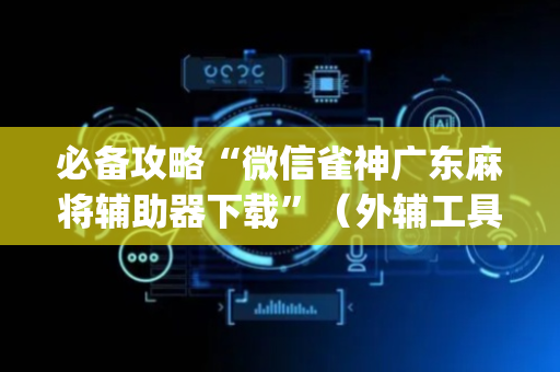必备攻略“微信雀神广东麻将辅助器下载”（外辅工具)