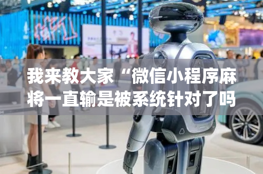 我来教大家“微信小程序麻将一直输是被系统针对了吗”（专用神器下载)