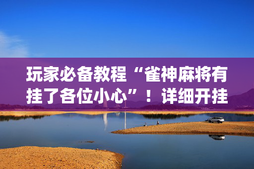 玩家必备教程“雀神麻将有挂了各位小心”！详细开挂教程（确实真的有挂)-抖音