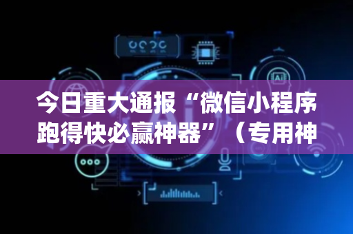 今日重大通报“微信小程序跑得快必赢神器”（专用神器)