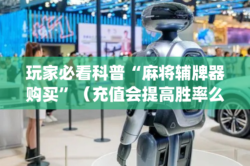 玩家必看科普“麻将辅牌器购买”（充值会提高胜率么)