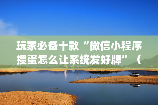 玩家必备十款“微信小程序掼蛋怎么让系统发好牌”（怎么设置能有好牌)