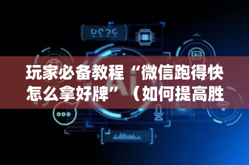 玩家必备教程“微信跑得快怎么拿好牌”（如何提高胜率)