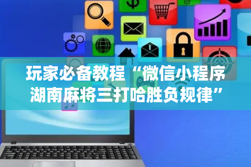 玩家必备教程“微信小程序湖南麻将三打哈胜负规律”（可以设置输赢吗)