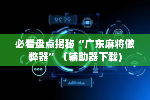 必看盘点揭秘“广东麻将做弊器”（辅助器下载)