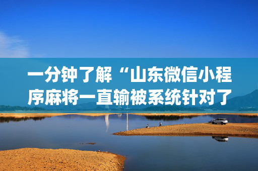 一分钟了解“山东微信小程序麻将一直输被系统针对了吗”（输赢有什么规律)
