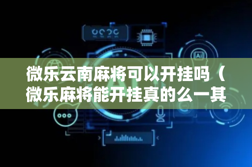 微乐云南麻将可以开挂吗（微乐麻将能开挂真的么一其实另有马脚）