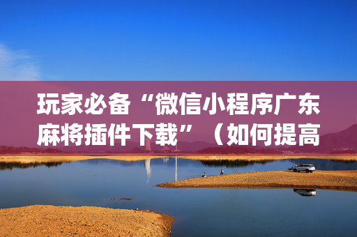 玩家必备“微信小程序广东麻将插件下载”（如何提高胜率)