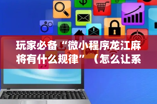 玩家必备“微小程序龙江麻将有什么规律”（怎么让系统给你发好牌)