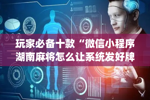 玩家必备十款“微信小程序湖南麻将怎么让系统发好牌”（可以设置输赢吗)
