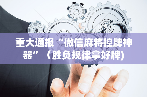 重大通报“微信麻将控牌神器”（胜负规律拿好牌)