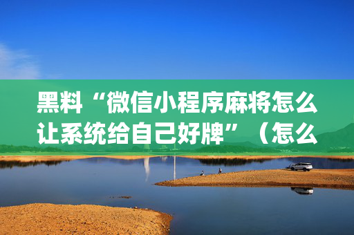 黑料“微信小程序麻将怎么让系统给自己好牌”（怎么让系统给你发好牌)