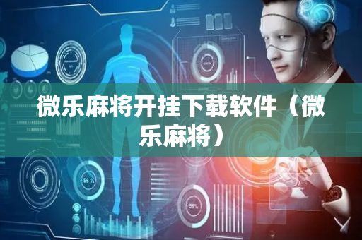 微乐麻将开挂下载软件（微乐麻将）
