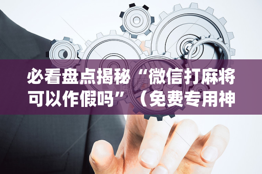 必看盘点揭秘“微信打麻将可以作假吗”（免费专用神器)