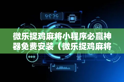 微乐捉鸡麻将小程序必赢神器免费安装（微乐捉鸡麻将官方）