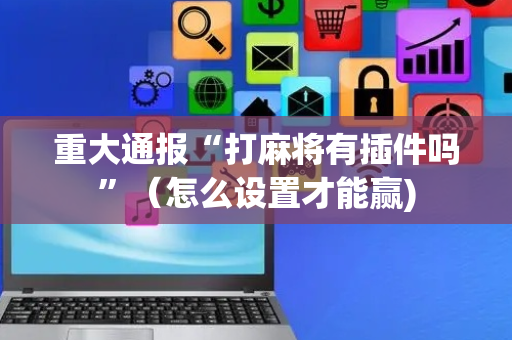重大通报“打麻将有插件吗”（怎么设置才能赢)