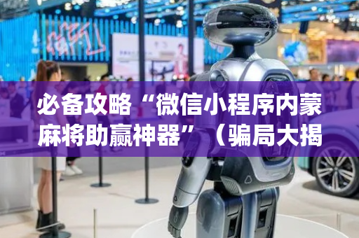 必备攻略“微信小程序内蒙麻将助赢神器”（骗局大揭秘)
