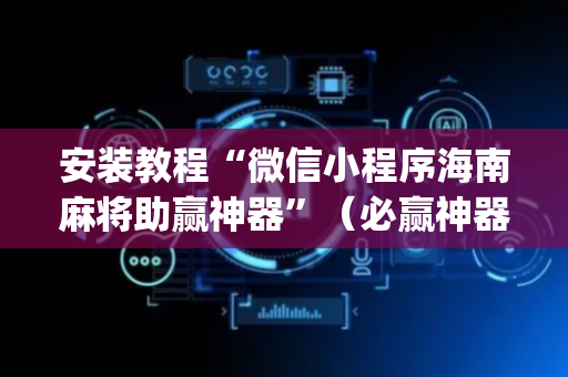 安装教程“微信小程序海南麻将助赢神器”（必赢神器)