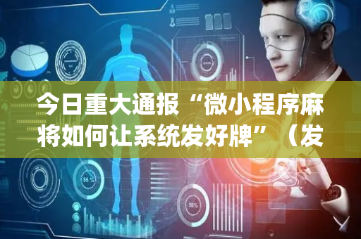 今日重大通报“微小程序麻将如何让系统发好牌”（发牌有什么规律吗)