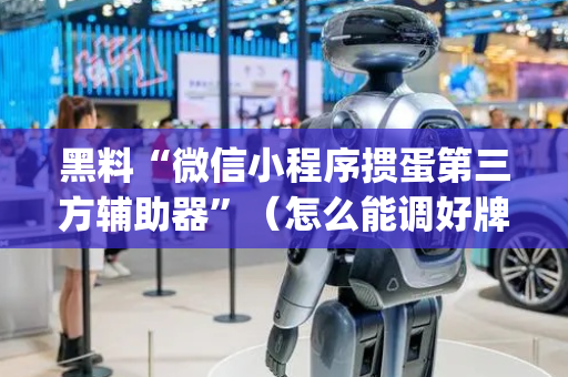 黑料“微信小程序掼蛋第三方辅助器”（怎么能调好牌)
