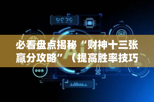 必看盘点揭秘“财神十三张赢分攻略”（提高胜率技巧)