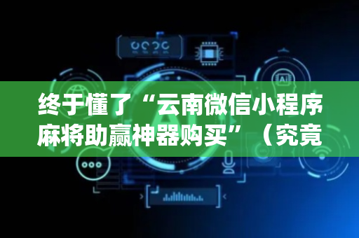 终于懂了“云南微信小程序麻将助赢神器购买”（究竟是不是有挂)