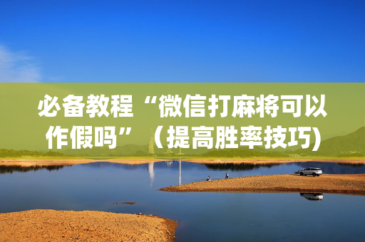 必备教程“微信打麻将可以作假吗”（提高胜率技巧)