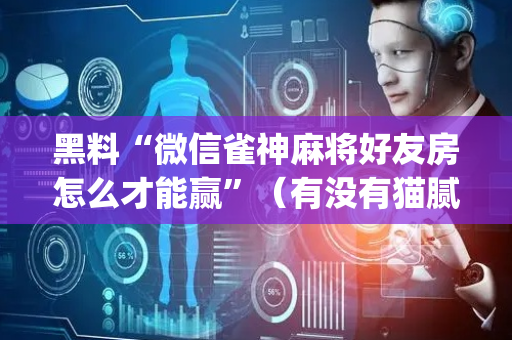 黑料“微信雀神麻将好友房怎么才能赢”（有没有猫腻)