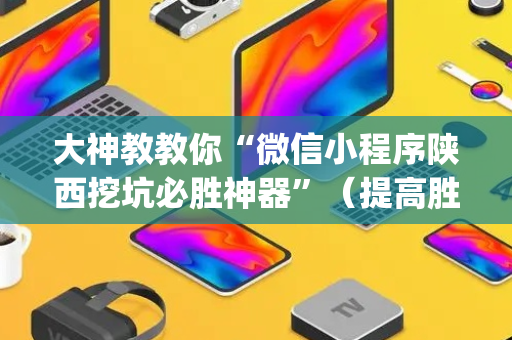 大神教教你“微信小程序陕西挖坑必胜神器”（提高胜率技巧)