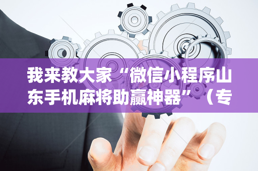 我来教大家“微信小程序山东手机麻将助赢神器”（专用神器下载)