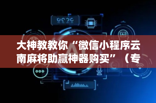 大神教教你“微信小程序云南麻将助赢神器购买”（专用神器下载)
