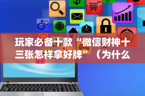 玩家必备十款“微信财神十三张怎样拿好牌”（为什么有人一直赢)