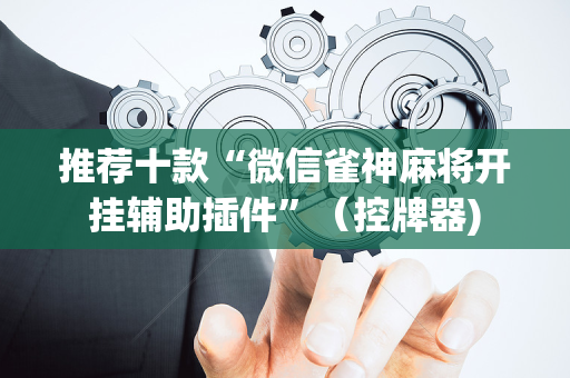 推荐十款“微信雀神麻将开挂辅助插件”（控牌器)