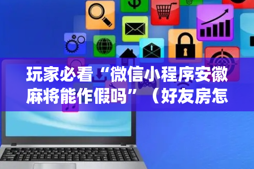 玩家必看“微信小程序安徽麻将能作假吗”（好友房怎么才能赢)