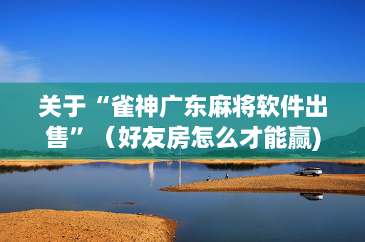 关于“雀神广东麻将软件出售”（好友房怎么才能赢)