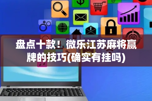 盘点十款！微乐江苏麻将赢牌的技巧(确实有挂吗)