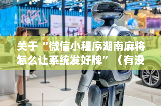 关于“微信小程序湖南麻将怎么让系统发好牌”（有没有猫腻)