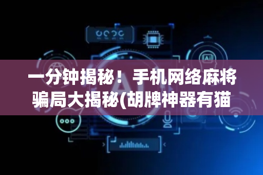 一分钟揭秘！手机网络麻将骗局大揭秘(胡牌神器有猫腻吗)