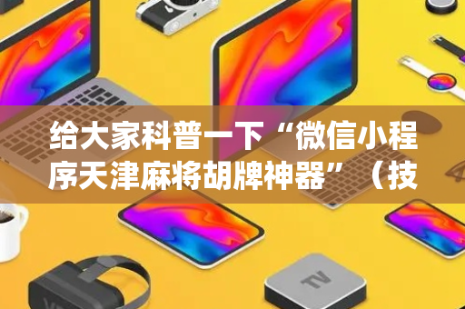 给大家科普一下“微信小程序天津麻将胡牌神器”（技巧和打好牌方法)