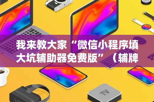 我来教大家“微信小程序填大坑辅助器免费版”（辅牌器插件购买)