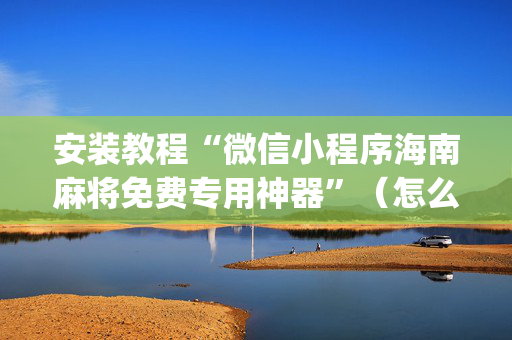 安装教程“微信小程序海南麻将免费专用神器”（怎么能调好牌)