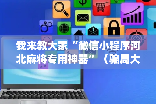 我来教大家“微信小程序河北麻将专用神器”（骗局大揭秘)