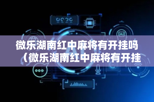 微乐湖南红中麻将有开挂吗（微乐湖南红中麻将有开挂吗是真的吗）