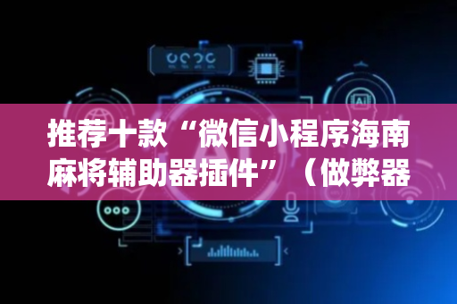 推荐十款“微信小程序海南麻将辅助器插件”（做弊器软件下载)